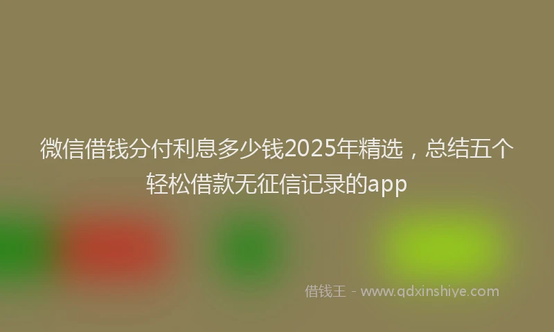微信借钱分付利息多少钱2025年精选，总结五个轻松借款无征信记录的app
