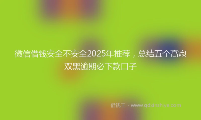 微信借钱安全不安全2025年推荐，总结五个高炮双黑逾期必下款口子