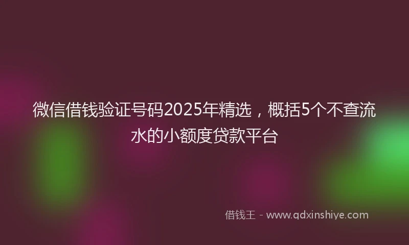 微信借钱验证号码2025年精选，概括5个不查流水的小额度贷款平台