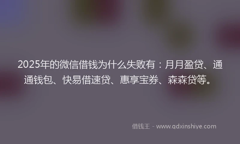 2025年的微信借钱为什么失败有：月月盈贷、通通钱包、快易借速贷、惠享宝券、森森贷等。