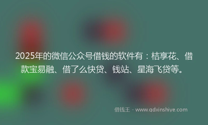 2025年的微信公众号借钱的软件有：桔享花、借款宝易融、借了么快贷、钱站、星海飞贷等。