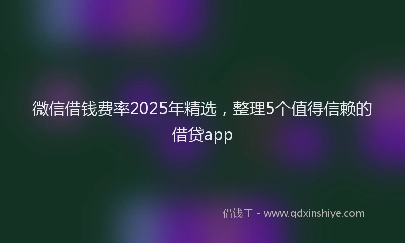 微信借钱费率2025年精选，整理5个值得信赖的借贷app