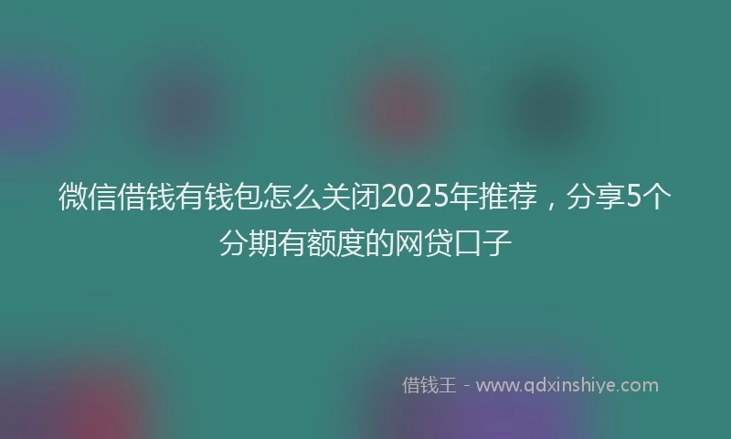 微信借钱有钱包怎么关闭2025年推荐，分享5个分期有额度的网贷口子