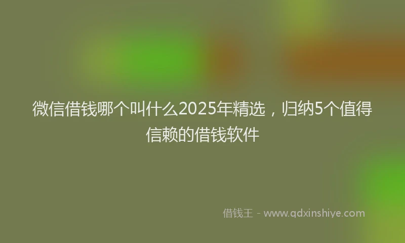微信借钱哪个叫什么2025年精选，归纳5个值得信赖的借钱软件