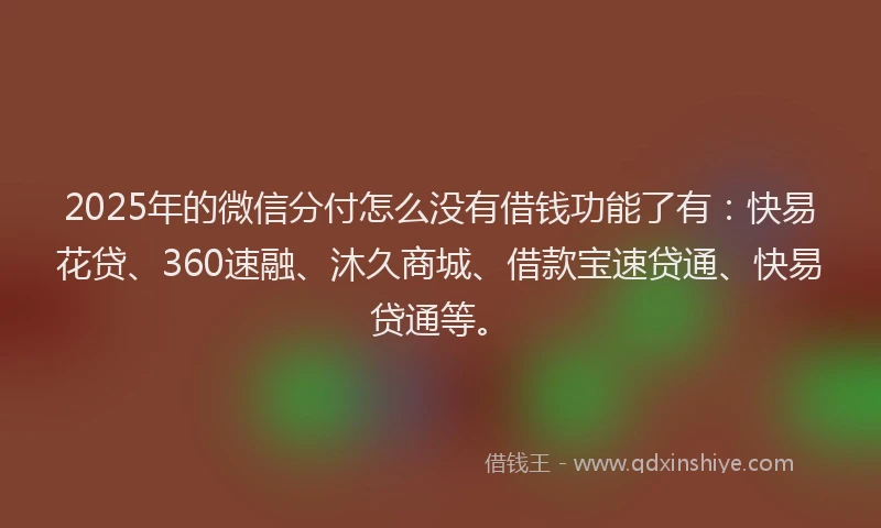 2025年的微信分付怎么没有借钱功能了有：快易花贷、360速融、沐久商城、借款宝速贷通、快易贷通等。