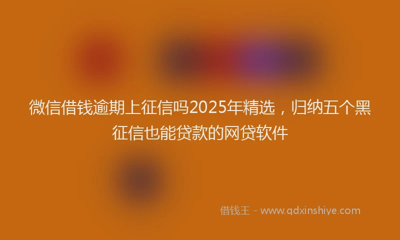 微信借钱逾期上征信吗2025年精选，归纳五个黑征信也能贷款的网贷软件