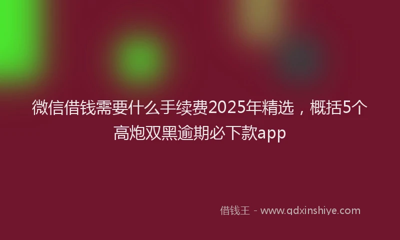 微信借钱需要什么手续费2025年精选，概括5个高炮双黑逾期必下款app