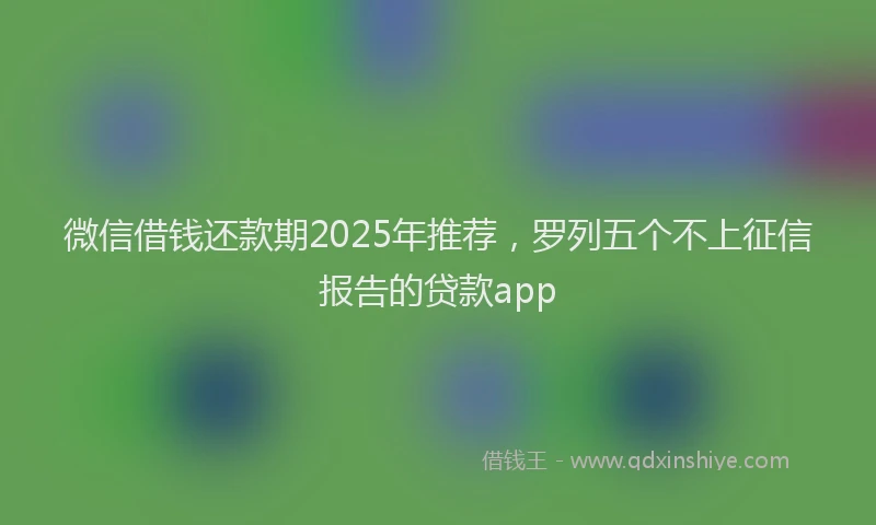 微信借钱还款期2025年推荐，罗列五个不上征信报告的贷款app