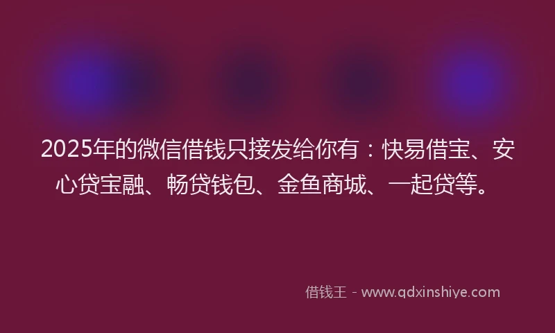 2025年的微信借钱只接发给你有：快易借宝、安心贷宝融、畅贷钱包、金鱼商城、一起贷等。