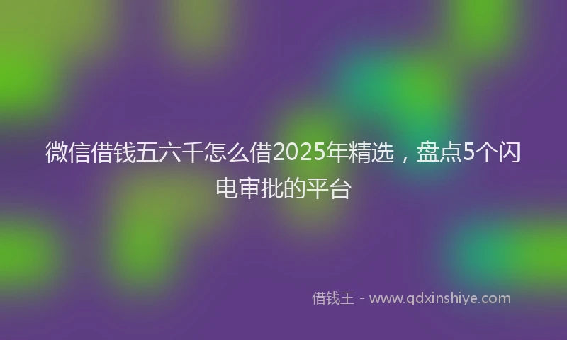 微信借钱五六千怎么借2025年精选，盘点5个闪电审批的平台