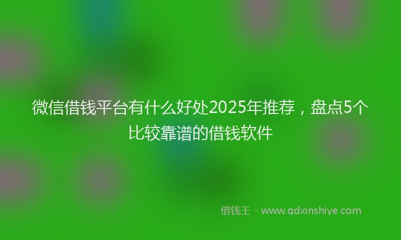 微信借钱平台有什么好处2025年推荐，盘点5个比较靠谱的借钱软件