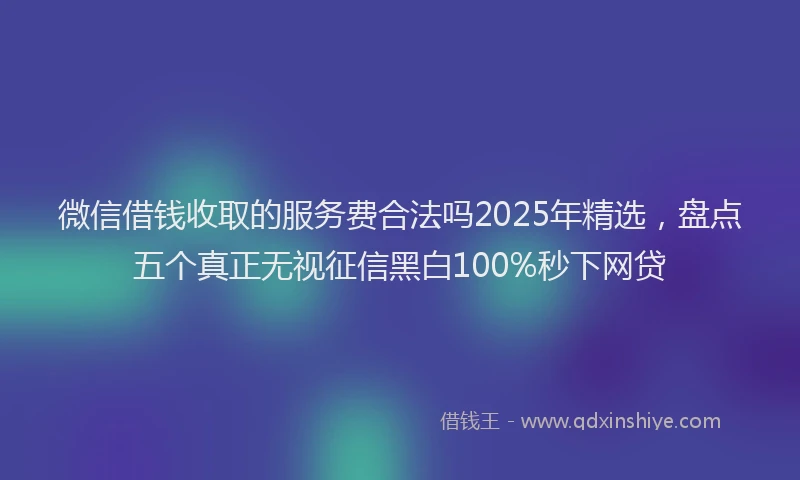 微信借钱收取的服务费合法吗2025年精选，盘点五个真正无视征信黑白100%秒下网贷