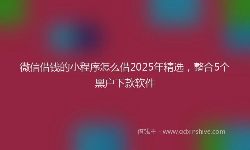 微信借钱的小程序怎么借2025年精选，整合5个黑户下款软件