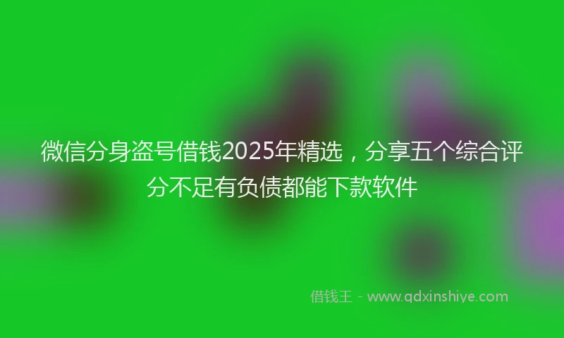 微信分身盗号借钱2025年精选，分享五个综合评分不足有负债都能下款软件