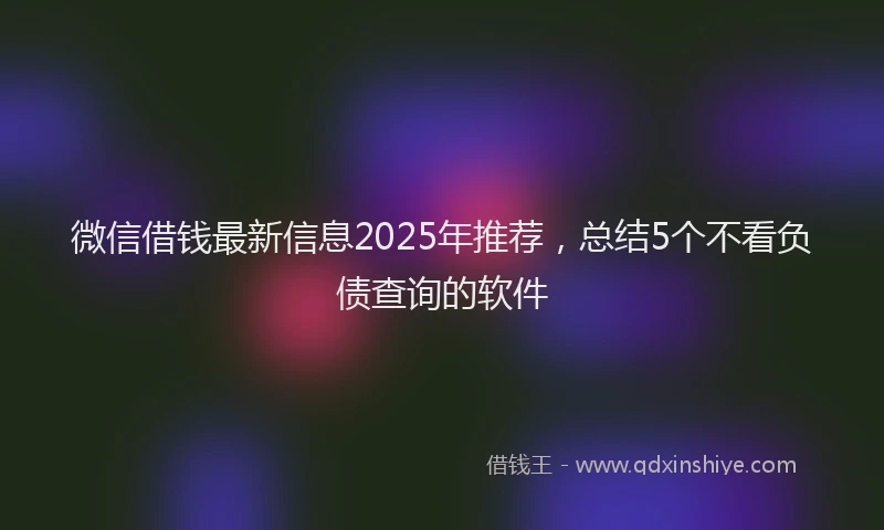 微信借钱最新信息2025年推荐，总结5个不看负债查询的软件