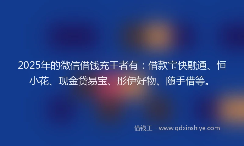 2025年的微信借钱充王者有：借款宝快融通、恒小花、现金贷易宝、彤伊好物、随手借等。