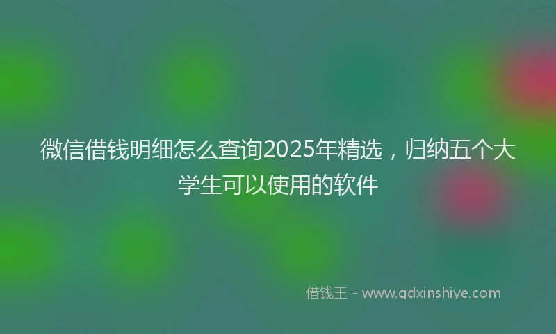 微信借钱明细怎么查询2025年精选，归纳五个大学生可以使用的软件