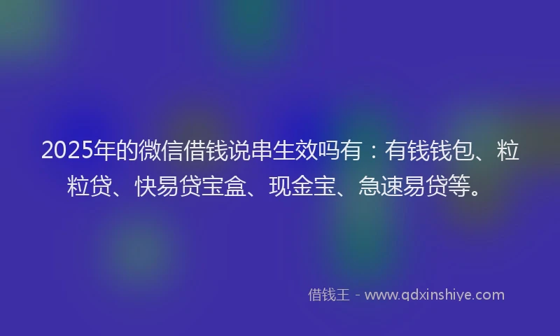 2025年的微信借钱说串生效吗有：有钱钱包、粒粒贷、快易贷宝盒、现金宝、急速易贷等。