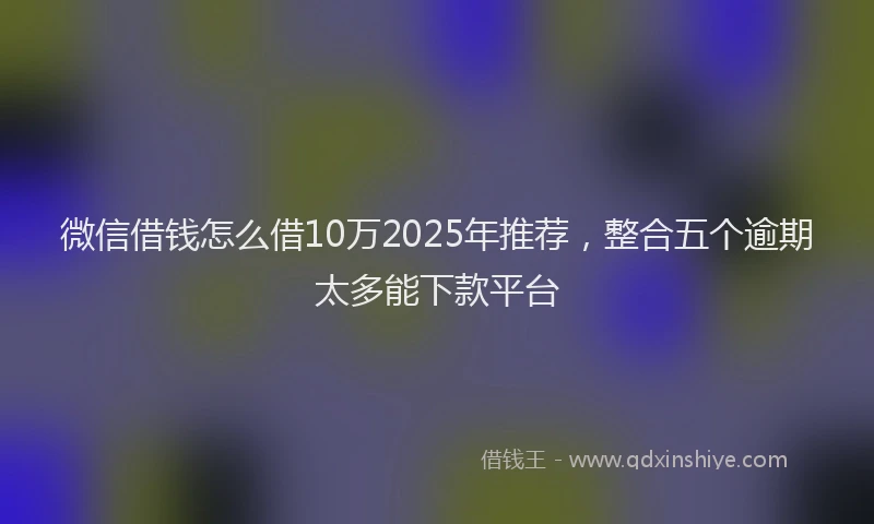 微信借钱怎么借10万2025年推荐，整合五个逾期太多能下款平台