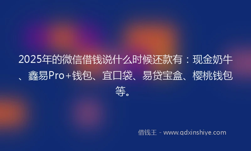 2025年的微信借钱说什么时候还款有：现金奶牛、鑫易Pro+钱包、宜口袋、易贷宝盒、樱桃钱包等。