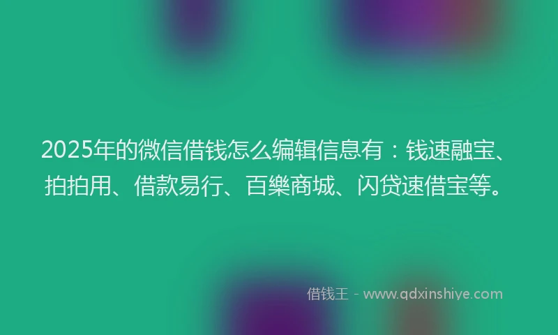 2025年的微信借钱怎么编辑信息有：钱速融宝、拍拍用、借款易行、百樂商城、闪贷速借宝等。