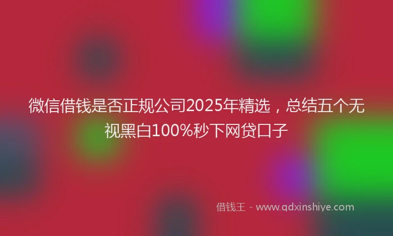 微信借钱是否正规公司2025年精选，总结五个无视黑白100%秒下网贷口子