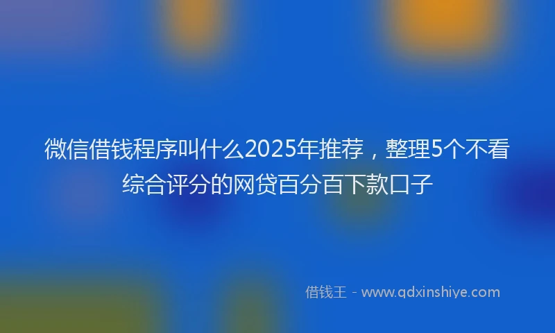微信借钱程序叫什么2025年推荐，整理5个不看综合评分的网贷百分百下款口子