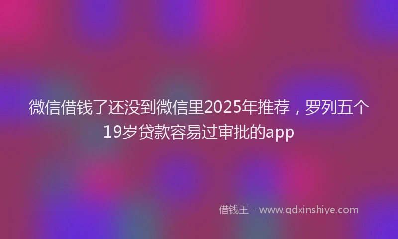 微信借钱了还没到微信里2025年推荐，罗列五个19岁贷款容易过审批的app