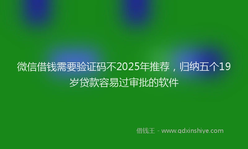 微信借钱需要验证码不2025年推荐，归纳五个19岁贷款容易过审批的软件