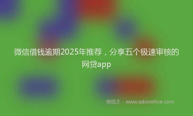 微信借钱逾期2025年推荐，分享五个极速审核的网贷app
