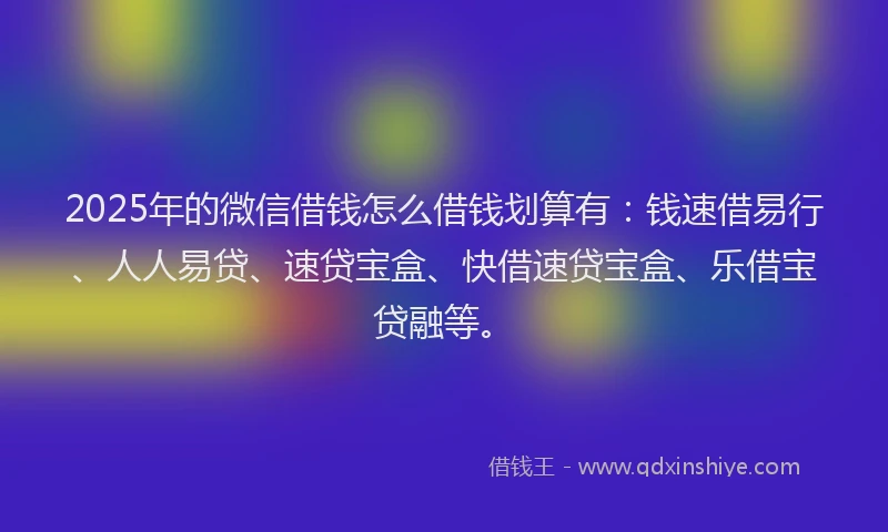2025年的微信借钱怎么借钱划算有：钱速借易行、人人易贷、速贷宝盒、快借速贷宝盒、乐借宝贷融等。