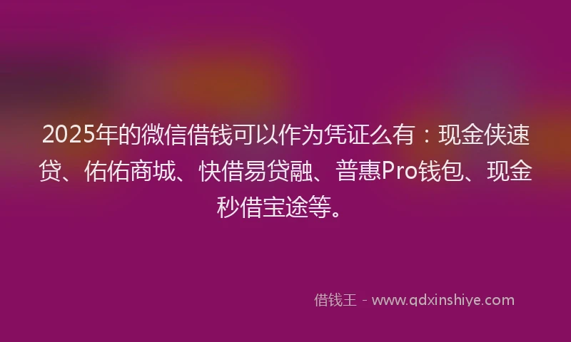 2025年的微信借钱可以作为凭证么有：现金侠速贷、佑佑商城、快借易贷融、普惠Pro钱包、现金秒借宝途等。