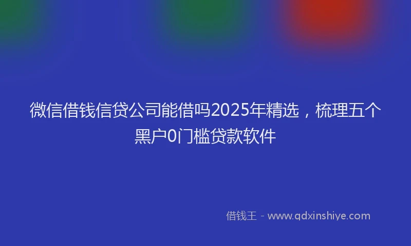 微信借钱信贷公司能借吗2025年精选，梳理五个黑户0门槛贷款软件
