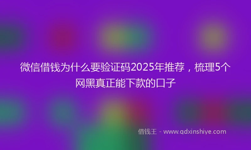 微信借钱为什么要验证码2025年推荐，梳理5个网黑真正能下款的口子