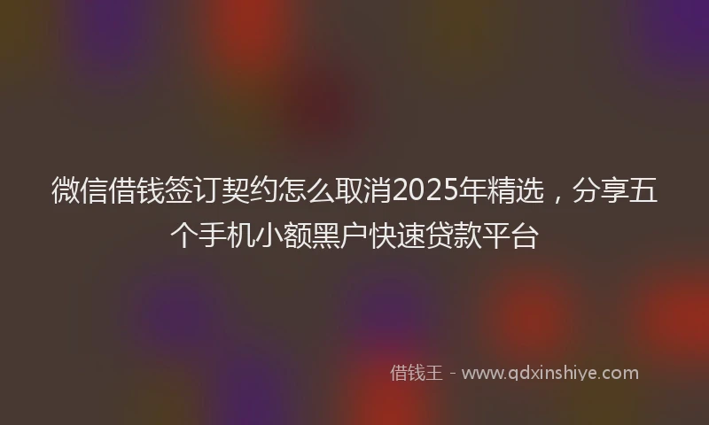微信借钱签订契约怎么取消2025年精选，分享五个手机小额黑户快速贷款平台
