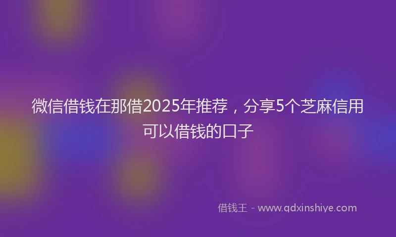 微信借钱在那借2025年推荐，分享5个芝麻信用可以借钱的口子
