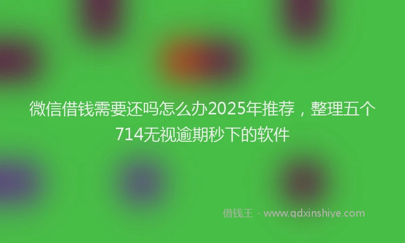 微信借钱需要还吗怎么办2025年推荐，整理五个714无视逾期秒下的软件