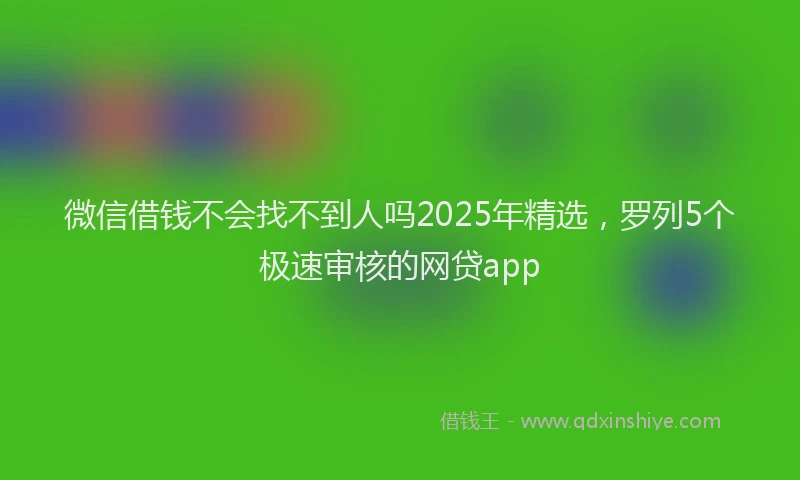 微信借钱不会找不到人吗2025年精选，罗列5个极速审核的网贷app