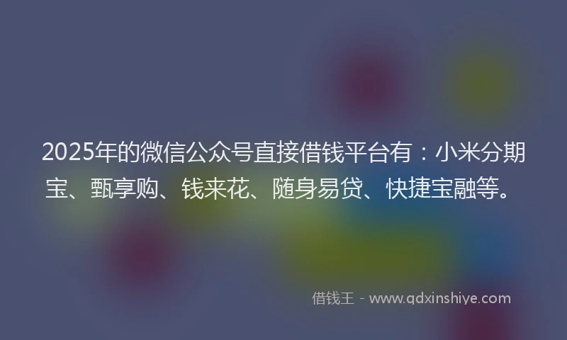 2025年的微信公众号直接借钱平台有：小米分期宝、甄享购、钱来花、随身易贷、快捷宝融等。