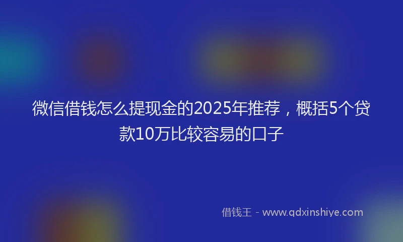 微信借钱怎么提现金的2025年推荐，概括5个贷款10万比较容易的口子