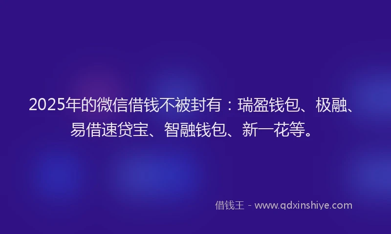 2025年的微信借钱不被封有：瑞盈钱包、极融、易借速贷宝、智融钱包、新一花等。