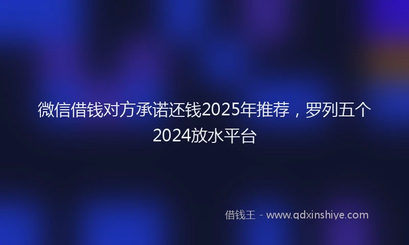 微信借钱对方承诺还钱2025年推荐，罗列五个2024放水平台