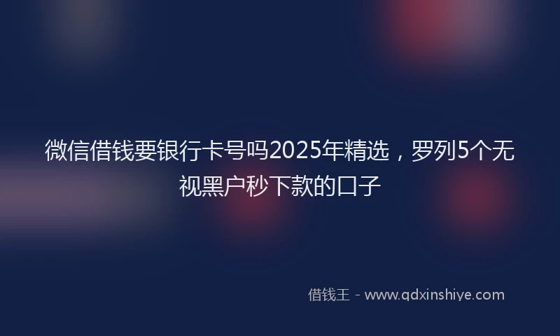 微信借钱要银行卡号吗2025年精选，罗列5个无视黑户秒下款的口子
