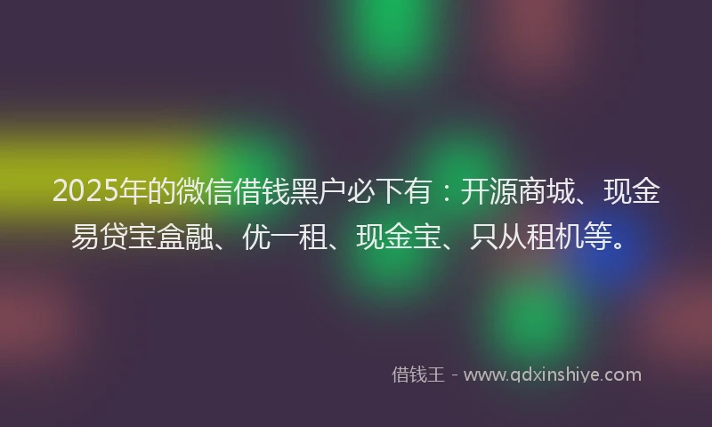 2025年的微信借钱黑户必下有：开源商城、现金易贷宝盒融、优一租、现金宝、只从租机等。