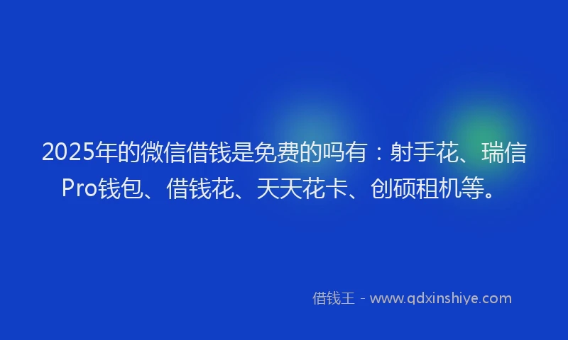 2025年的微信借钱是免费的吗有：射手花、瑞信Pro钱包、借钱花、天天花卡、创硕租机等。
