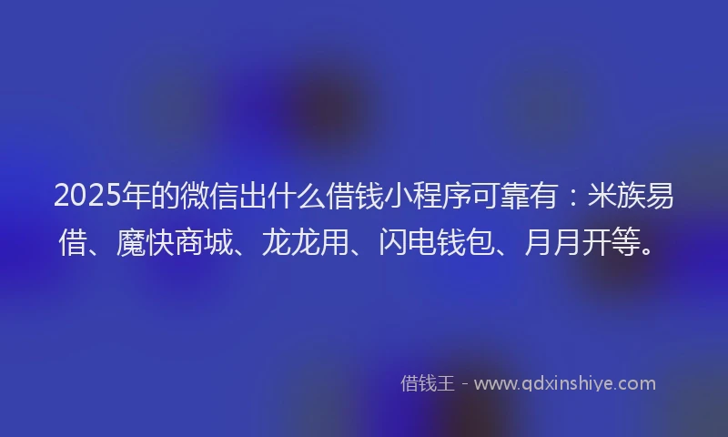 2025年的微信出什么借钱小程序可靠有：米族易借、魔快商城、龙龙用、闪电钱包、月月开等。