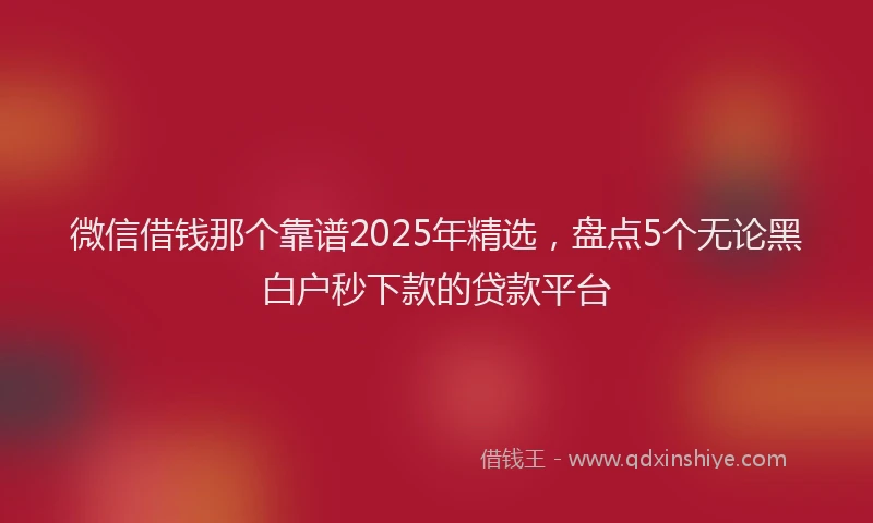 微信借钱那个靠谱2025年精选，盘点5个无论黑白户秒下款的贷款平台