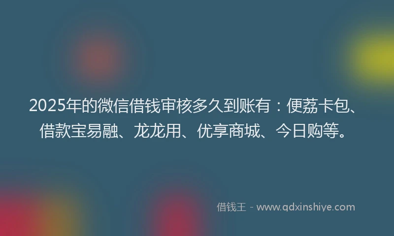 2025年的微信借钱审核多久到账有：便荔卡包、借款宝易融、龙龙用、优享商城、今日购等。