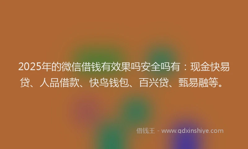 2025年的微信借钱有效果吗安全吗有：现金快易贷、人品借款、快鸟钱包、百兴贷、甄易融等。