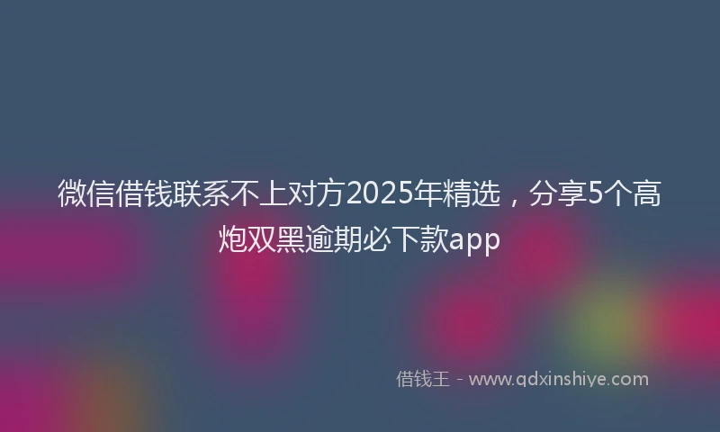 微信借钱联系不上对方2025年精选，分享5个高炮双黑逾期必下款app